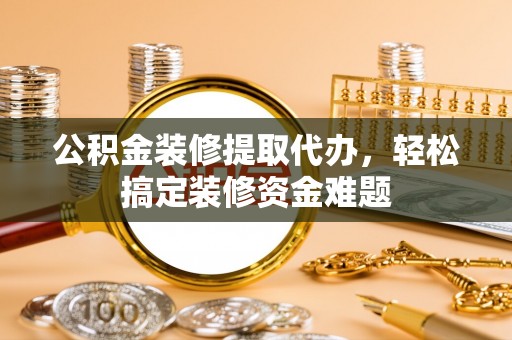 尖山公积金装修提取代办，轻松搞定装修资金难题