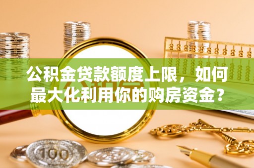 尖山公积金贷款额度上限，如何最大化利用你的购房资金？