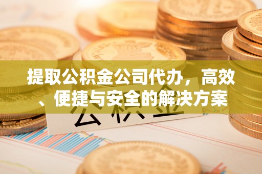 尖山提取公积金公司代办，高效、便捷与安全的解决方案
