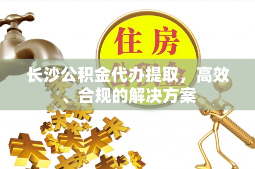 尖山长沙公积金代办提取，高效、合规的解决方案