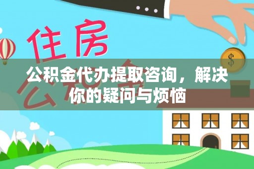 尖山公积金代办提取咨询，解决你的疑问与烦恼