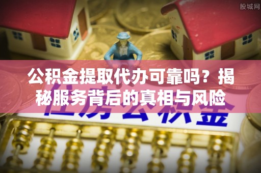 尖山公积金提取代办可靠吗？揭秘服务背后的真相与风险