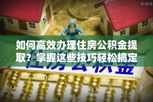 尖山如何高效办理住房公积金提取？掌握这些技巧轻松搞定