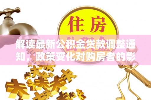 尖山解读最新公积金贷款调整通知，政策变化对购房者的影响