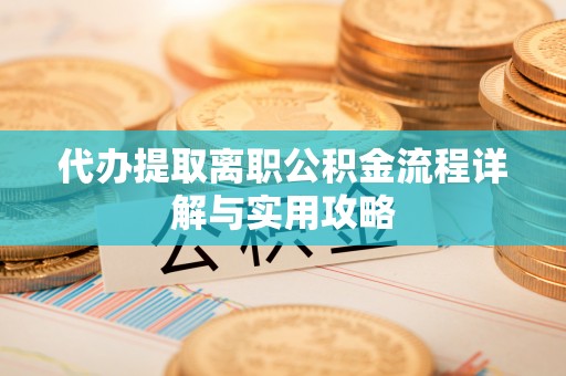 尖山代办提取离职公积金流程详解与实用攻略