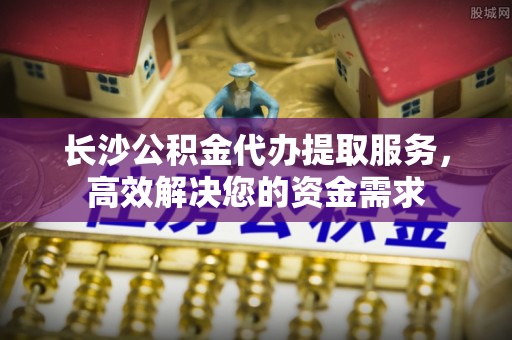 尖山长沙公积金代办提取服务，高效解决您的资金需求