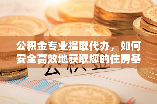 尖山公积金专业提取代办，如何安全高效地获取您的住房基金