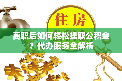尖山离职后如何轻松提取公积金？代办服务全解析