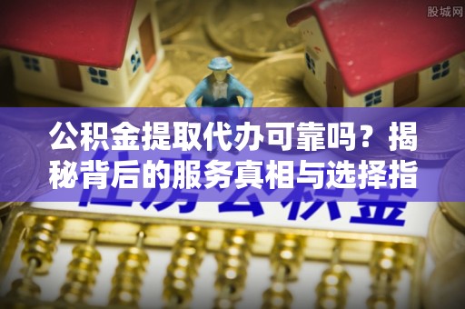 尖山公积金提取代办可靠吗？揭秘背后的服务真相与选择指南