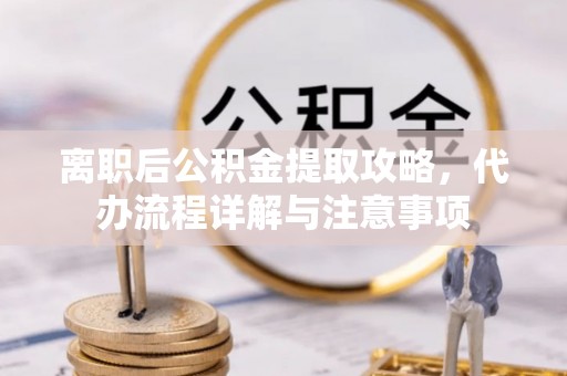 尖山离职后公积金提取攻略，代办流程详解与注意事项