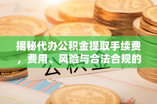 尖山揭秘代办公积金提取手续费，费用、风险与合法合规的全解析