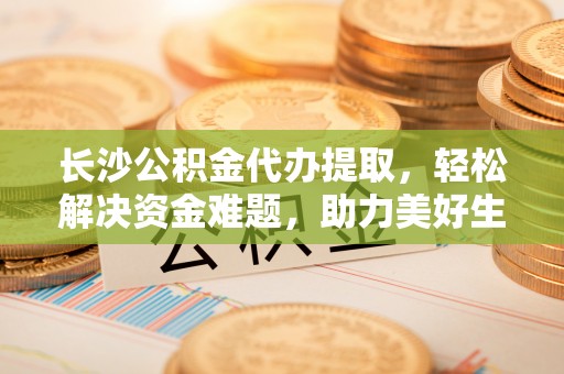 尖山长沙公积金代办提取，轻松解决资金难题，助力美好生活
