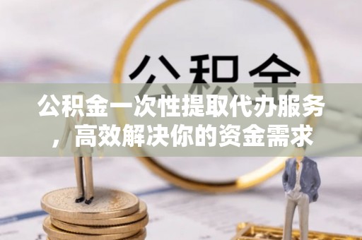 尖山公积金一次性提取代办服务，高效解决你的资金需求