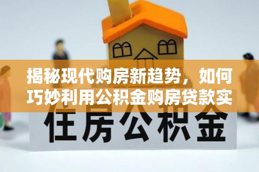 尖山揭秘现代购房新趋势，如何巧妙利用公积金购房贷款实现梦想家园