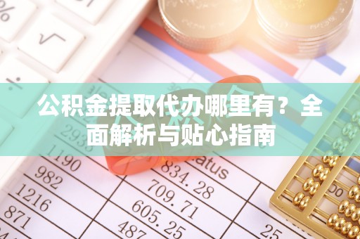 尖山公积金提取代办哪里有？全面解析与贴心指南