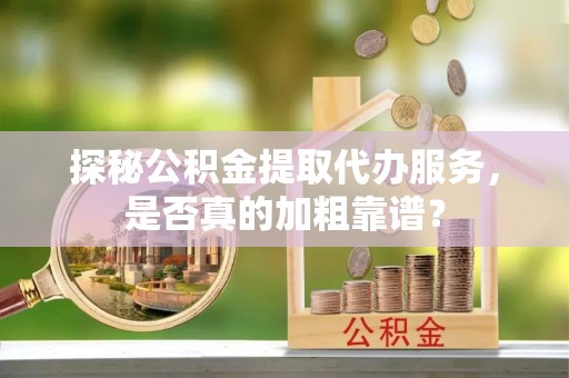 尖山探秘公积金提取代办服务，是否真的加粗靠谱？