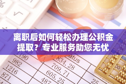 尖山离职后如何轻松办理公积金提取？专业服务助您无忧