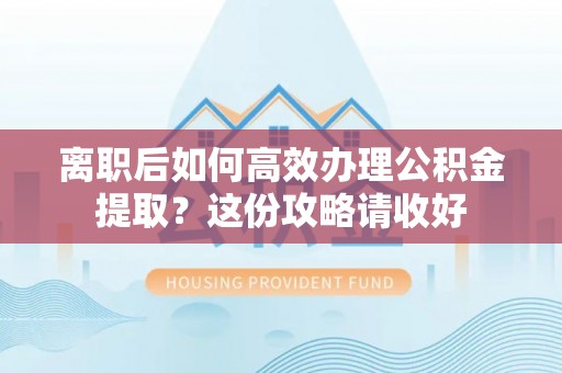 尖山离职后如何高效办理公积金提取？这份攻略请收好