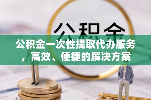 尖山公积金一次性提取代办服务，高效、便捷的解决方案