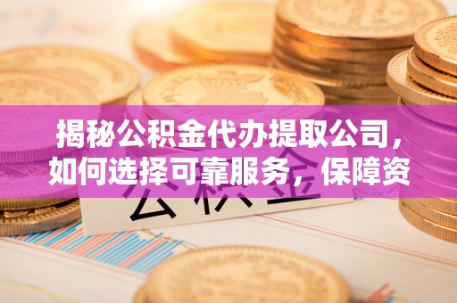 尖山揭秘公积金代办提取公司，如何选择可靠服务，保障资金安全