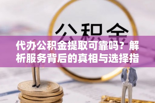 尖山代办公积金提取可靠吗？解析服务背后的真相与选择指南