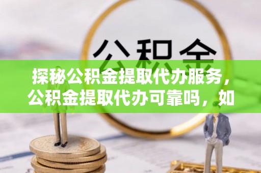 尖山探秘公积金提取代办服务，公积金提取代办可靠吗，如何选择值得信赖的机构？