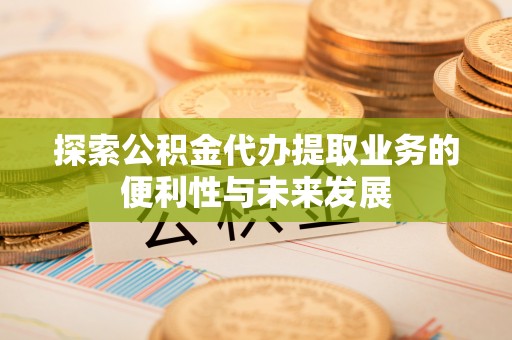 尖山探索公积金代办提取业务的便利性与未来发展