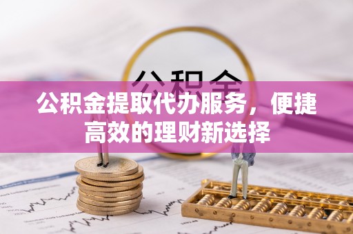 尖山公积金提取代办服务，便捷高效的理财新选择