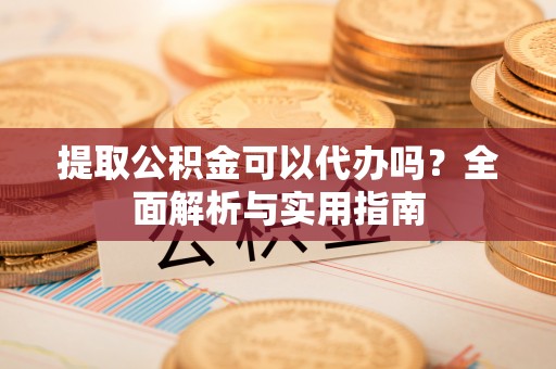 尖山提取公积金可以代办吗？全面解析与实用指南