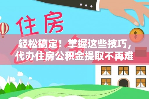 尖山轻松搞定！掌握这些技巧，代办住房公积金提取不再难