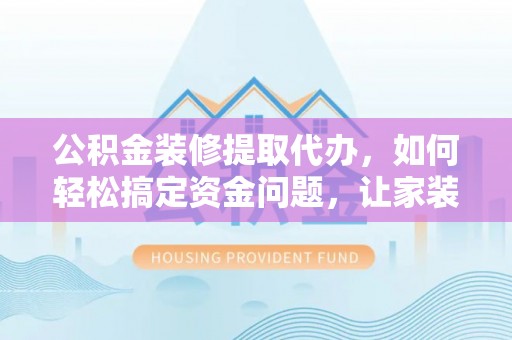 尖山公积金装修提取代办，如何轻松搞定资金问题，让家装无忧