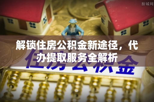 尖山解锁住房公积金新途径，代办提取服务全解析