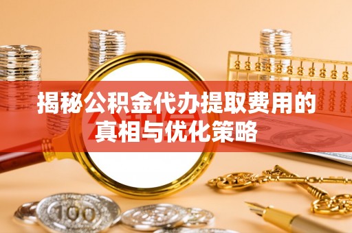 尖山揭秘公积金代办提取费用的真相与优化策略