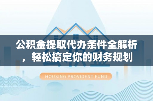 尖山公积金提取代办条件全解析，轻松搞定你的财务规划