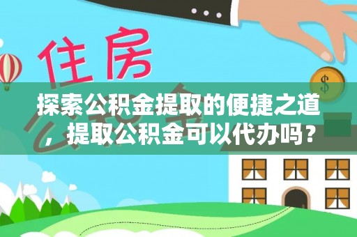 尖山探索公积金提取的便捷之道，提取公积金可以代办吗？