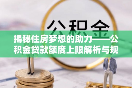尖山揭秘住房梦想的助力——公积金贷款额度上限解析与规划