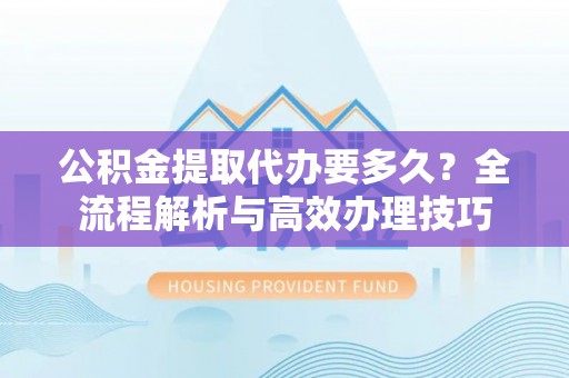 尖山公积金提取代办要多久？全流程解析与高效办理技巧