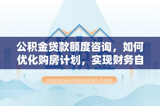 尖山公积金贷款额度咨询，如何优化购房计划，实现财务自由？
