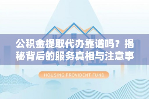 尖山公积金提取代办靠谱吗？揭秘背后的服务真相与注意事项