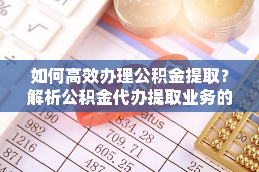 尖山如何高效办理公积金提取？解析公积金代办提取业务的全流程