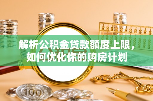 尖山解析公积金贷款额度上限，如何优化你的购房计划