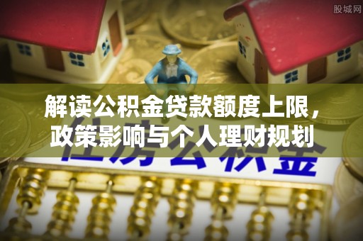 尖山解读公积金贷款额度上限，政策影响与个人理财规划