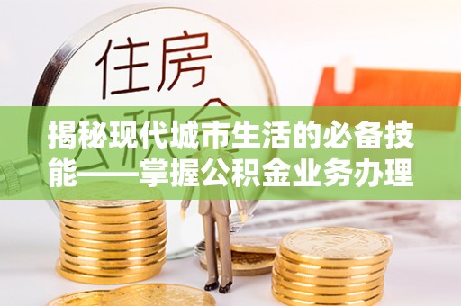尖山揭秘现代城市生活的必备技能——掌握公积金业务办理流程