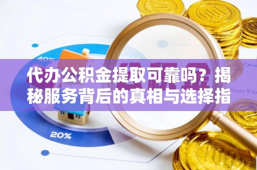 尖山代办公积金提取可靠吗？揭秘服务背后的真相与选择指南