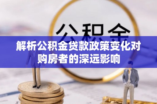 尖山解析公积金贷款政策变化对购房者的深远影响
