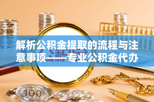 尖山解析公积金提取的流程与注意事项——专业公积金代办提取咨询服务