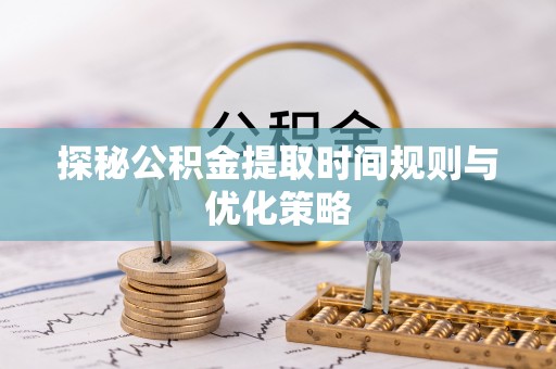 尖山探秘公积金提取时间规则与优化策略