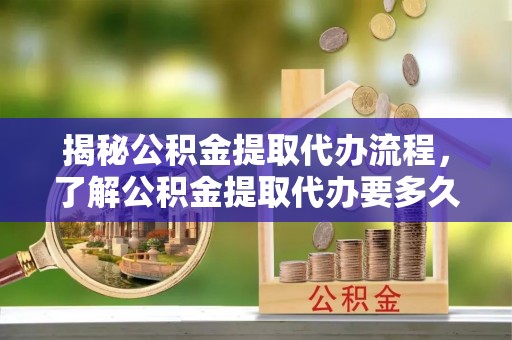 尖山揭秘公积金提取代办流程，了解公积金提取代办要多久不再迷茫
