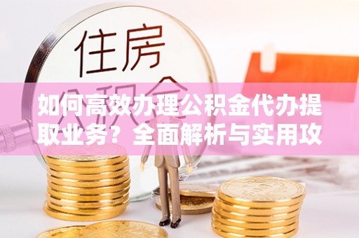 尖山如何高效办理公积金代办提取业务？全面解析与实用攻略