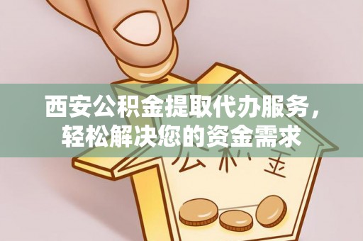 尖山西安公积金提取代办服务，轻松解决您的资金需求